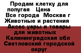 Продам клетку для попугая › Цена ­ 3 000 - Все города, Москва г. Животные и растения » Аксесcуары и товары для животных   . Калининградская обл.,Светловский городской округ 